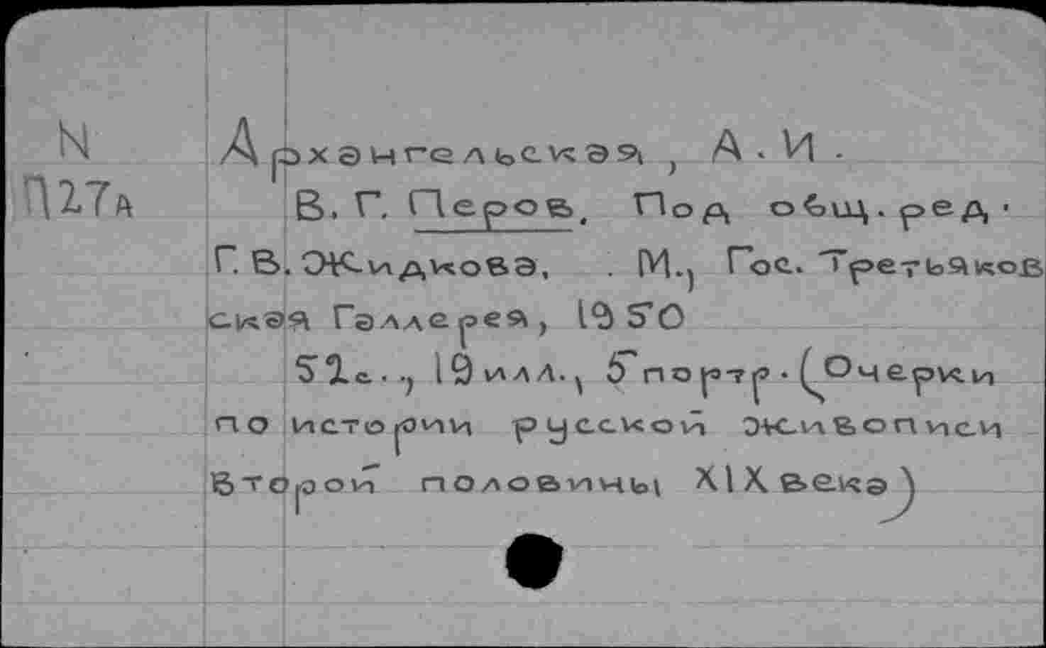 ﻿N
W А
Арх а иге лье.кЭ9| ( А • И .
В, Г. Перов», Под о€\ц.ред’ Г. В. CHCvi диовэ, . [УЦ Гое. Третье лов |С.иэя Галлере*, 19 SO
Sie.., 19 илл.^ 5 по р-?р> • ^черкц П. о ИСТОМИН русаков ЭК-1л6ОПИСИ Второй половмнщ Х1Хе>е.иэ\